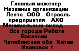 Главный инженер › Название организации ­ Лента, ООО › Отрасль предприятия ­ АХО › Минимальный оклад ­ 1 - Все города Работа » Вакансии   . Челябинская обл.,Катав-Ивановск г.